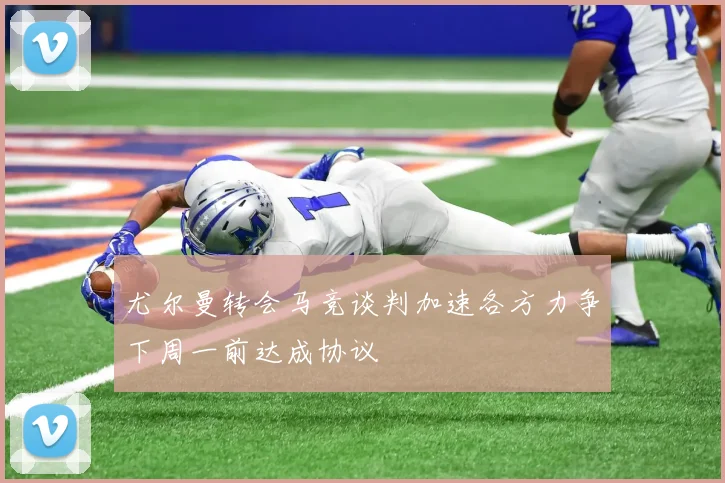 尤尔曼转会马竞谈判加速各方力争下周一前达成协议