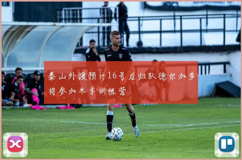 泰山外援预计16号后归队德尔加多将参加冬季训练营
