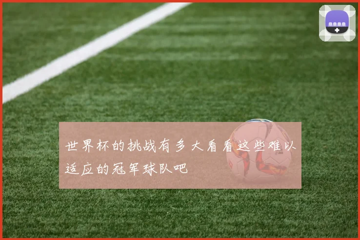 世界杯的挑战有多大看看这些难以适应的冠军球队吧