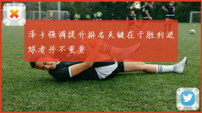 泽卡强调提升排名关键在于胜利进球者并不重要