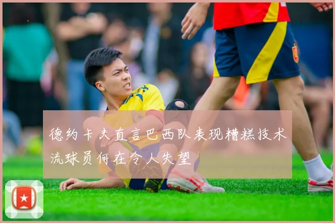 德约卡夫直言巴西队表现糟糕技术流球员何在令人失望