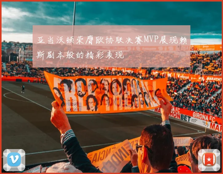 亚当沃顿荣膺欧协联决赛MVP展现赖斯剧本般的精彩表现