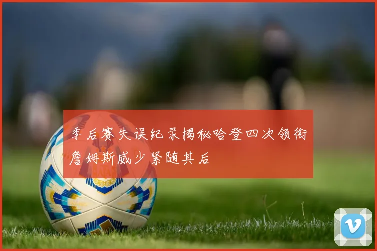 季后赛失误纪录揭秘哈登四次领衔詹姆斯威少紧随其后