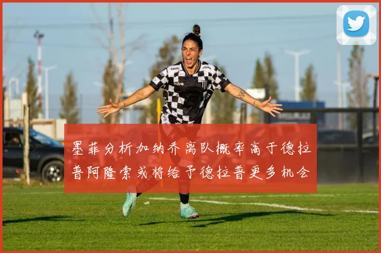 墨菲分析加纳乔离队概率高于德拉普阿隆索或将给予德拉普更多机会