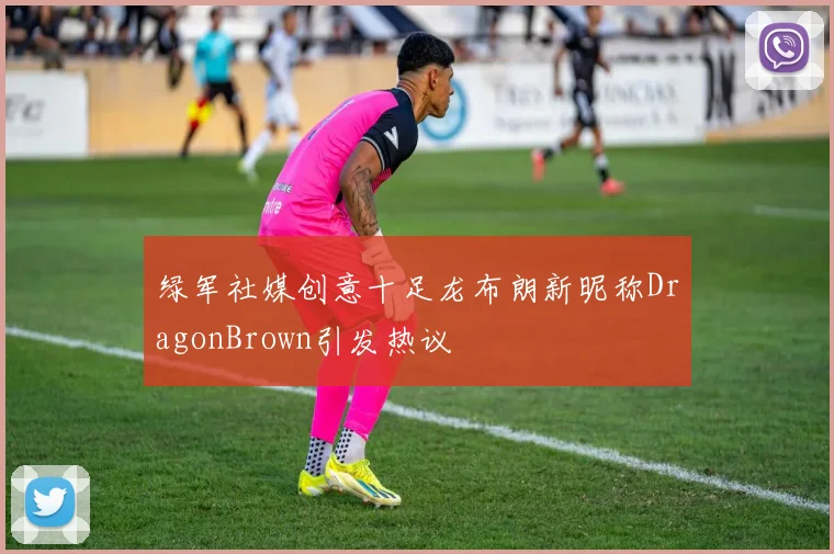 绿军社媒创意十足龙布朗新昵称DragonBrown引发热议