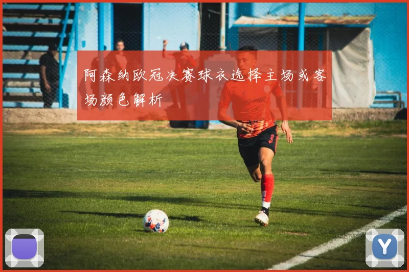 阿森纳欧冠决赛球衣选择主场或客场颜色解析