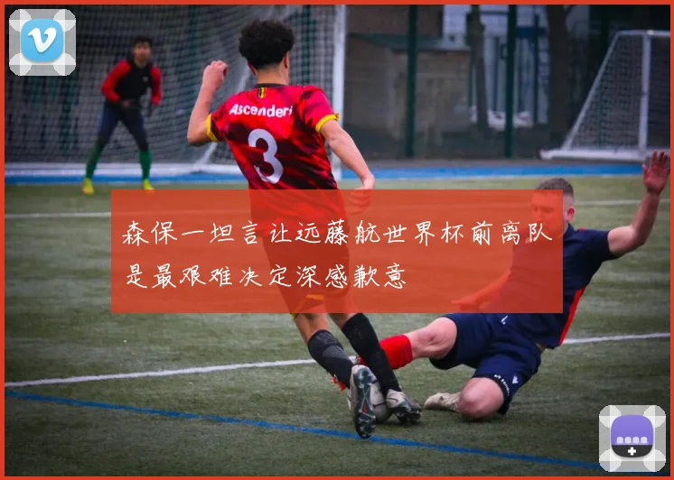 森保一坦言让远藤航世界杯前离队是最艰难决定深感歉意