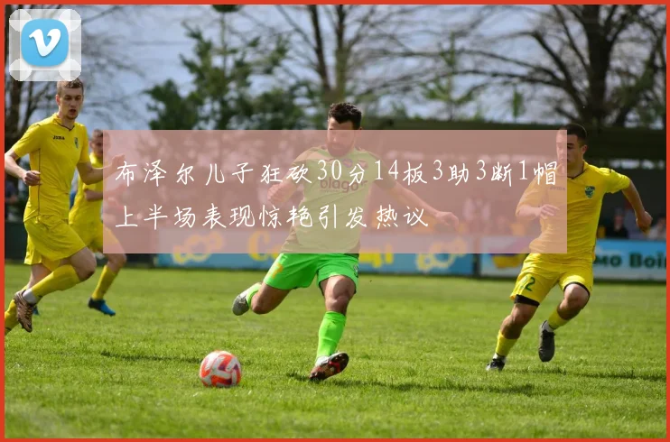 布泽尔儿子狂砍30分14板3助3断1帽上半场表现惊艳引发热议