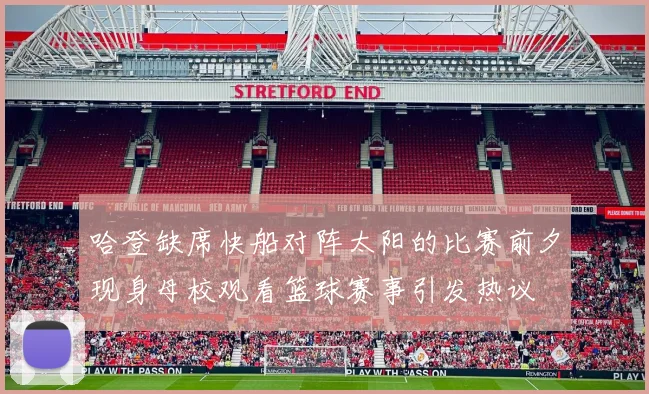 哈登缺席快船对阵太阳的比赛前夕现身母校观看篮球赛事引发热议