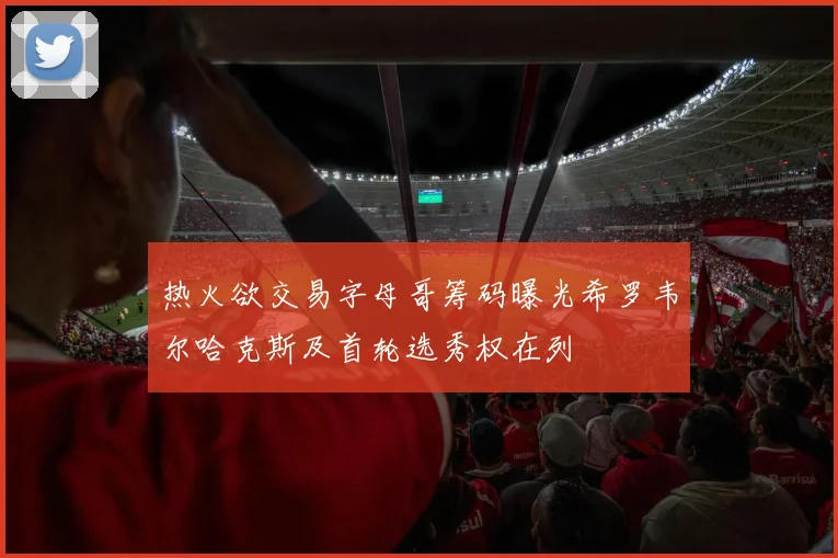 热火欲交易字母哥筹码曝光希罗韦尔哈克斯及首轮选秀权在列
