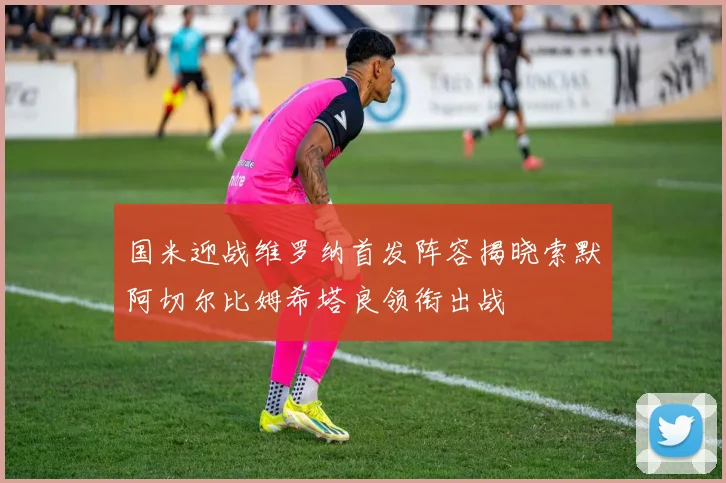 国米迎战维罗纳首发阵容揭晓索默阿切尔比姆希塔良领衔出战