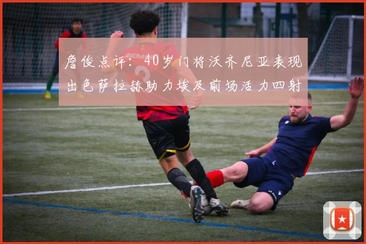 詹俊点评：40岁门将沃齐尼亚表现出色萨拉赫助力埃及前场活力四射