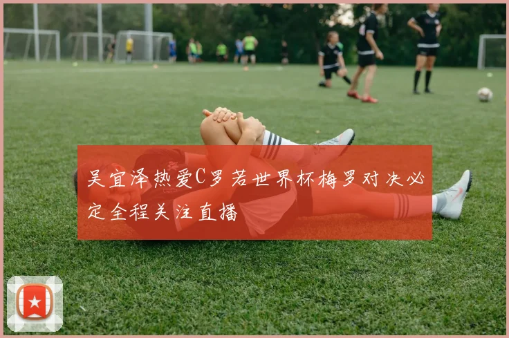 吴宜泽热爱C罗若世界杯梅罗对决必定全程关注直播