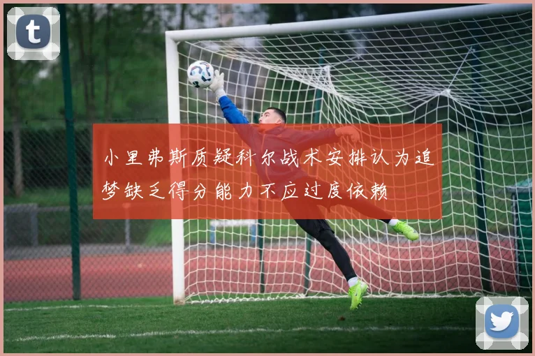 小里弗斯质疑科尔战术安排认为追梦缺乏得分能力不应过度依赖