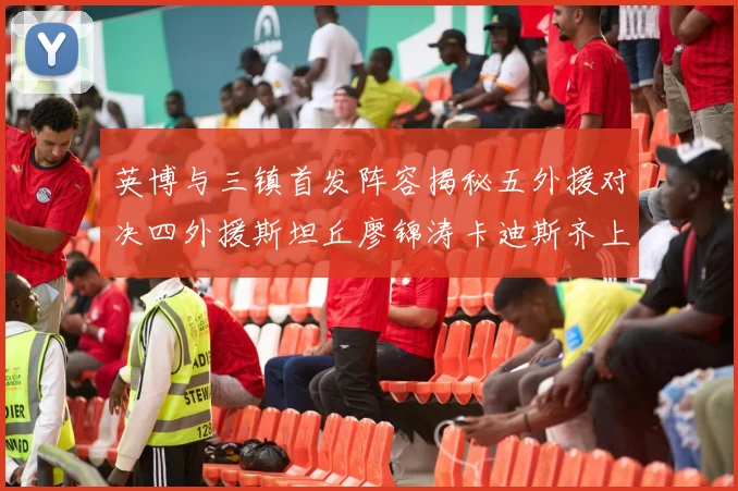 英博与三镇首发阵容揭秘五外援对决四外援斯坦丘廖锦涛卡迪斯齐上阵