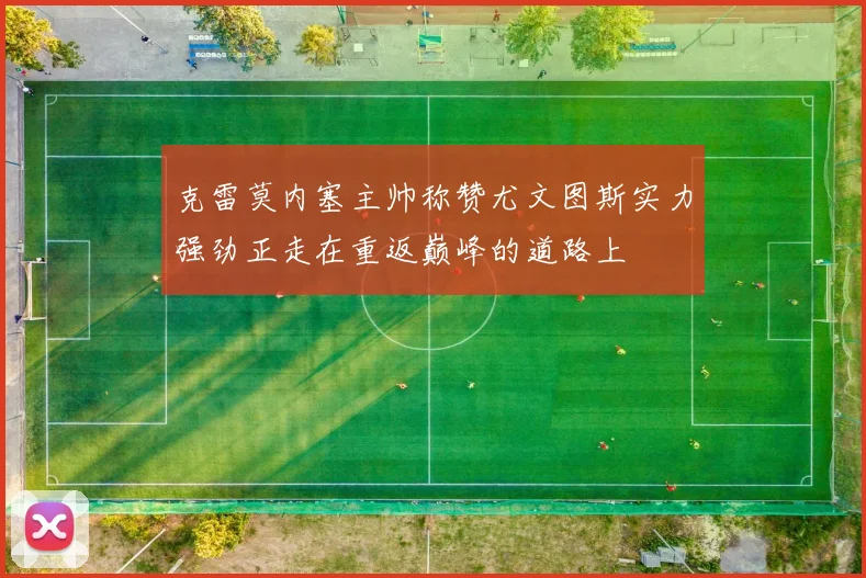 克雷莫内塞主帅称赞尤文图斯实力强劲正走在重返巅峰的道路上