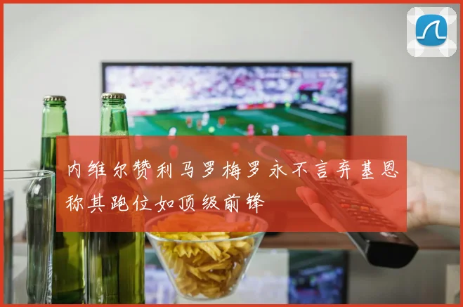 内维尔赞利马罗梅罗永不言弃基恩称其跑位如顶级前锋