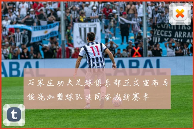 石家庄功夫足球俱乐部正式宣布马俊亮加盟球队共同奋战新赛季