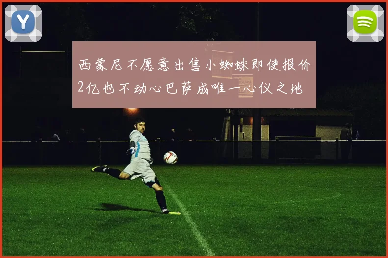 西蒙尼不愿意出售小蜘蛛即使报价2亿也不动心巴萨成唯一心仪之地