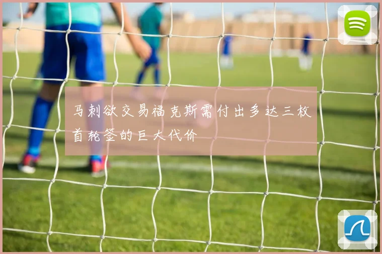 马刺欲交易福克斯需付出多达三枚首轮签的巨大代价