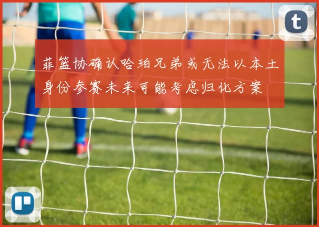 菲篮协确认哈珀兄弟或无法以本土身份参赛未来可能考虑归化方案